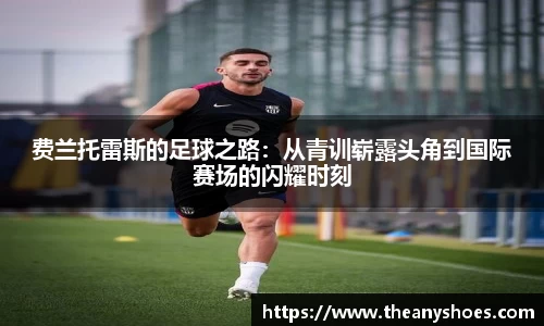 费兰托雷斯的足球之路：从青训崭露头角到国际赛场的闪耀时刻