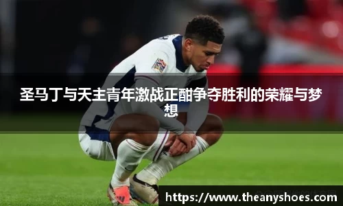 圣马丁与天主青年激战正酣争夺胜利的荣耀与梦想
